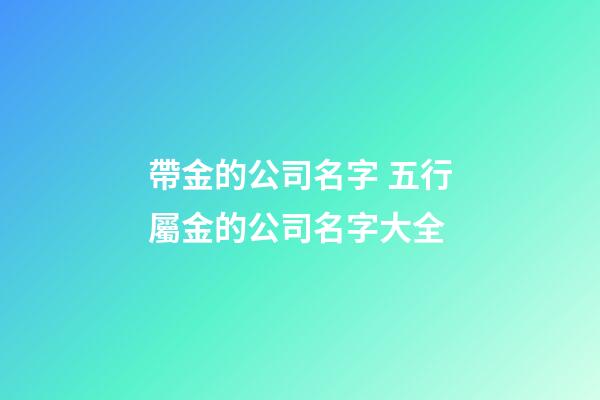 帶金的公司名字 五行屬金的公司名字大全-第1張-公司起名-玄機派
